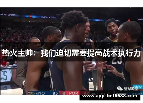 热火主帅：我们迫切需要提高战术执行力