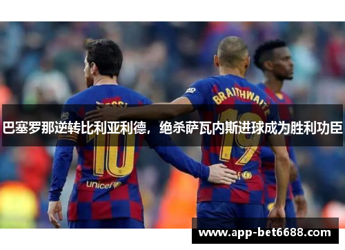 巴塞罗那逆转比利亚利德，绝杀萨瓦内斯进球成为胜利功臣