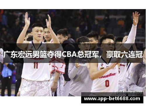 广东宏远男篮夺得CBA总冠军，豪取六连冠
