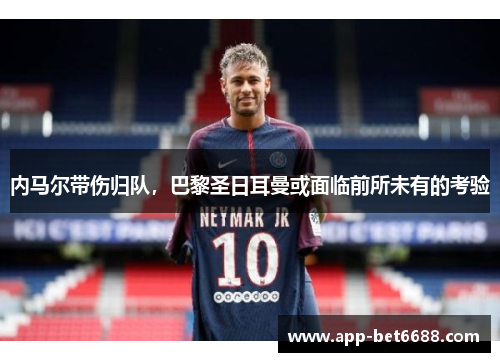 内马尔带伤归队，巴黎圣日耳曼或面临前所未有的考验