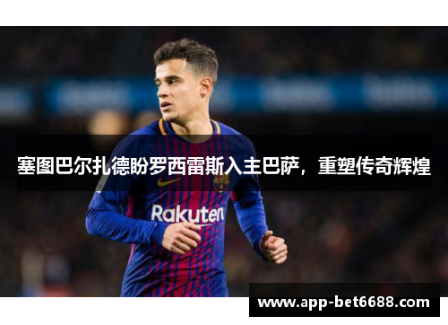 塞图巴尔扎德盼罗西雷斯入主巴萨，重塑传奇辉煌