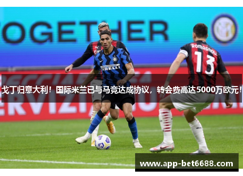 戈丁归意大利！国际米兰已与马竞达成协议，转会费高达5000万欧元！