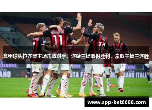 意甲球队拉齐奥主场击败对手，连续三场取得胜利，豪取主场三连胜