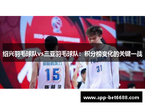 绍兴羽毛球队vs三亚羽毛球队：积分榜变化的关键一战