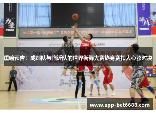 重磅预告：成都队与临沂队的世界街舞大赛热身赛扣人心弦对决