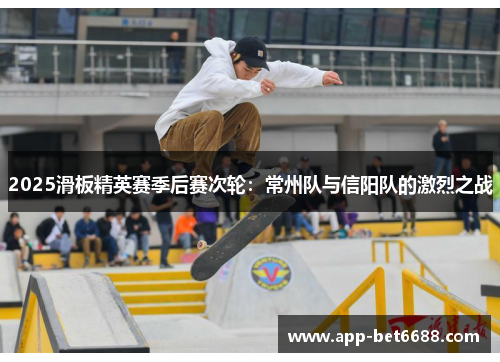 2025滑板精英赛季后赛次轮：常州队与信阳队的激烈之战