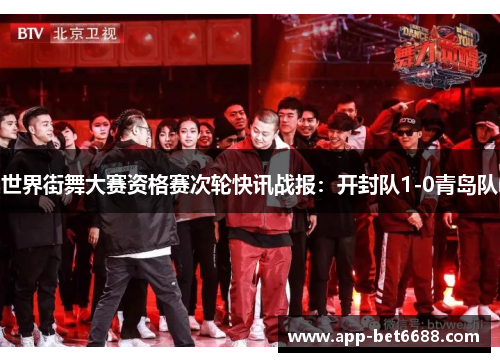 世界街舞大赛资格赛次轮快讯战报：开封队1-0青岛队