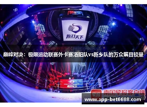 巅峰对决：极限运动联赛外卡赛洛阳队vs新乡队的万众瞩目较量